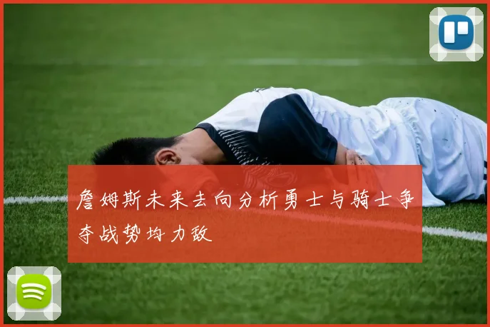 詹姆斯未来去向分析勇士与骑士争夺战势均力敌
