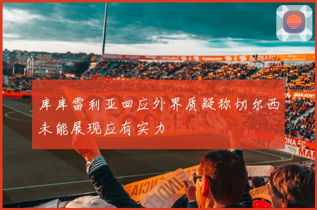 库库雷利亚回应外界质疑称切尔西未能展现应有实力