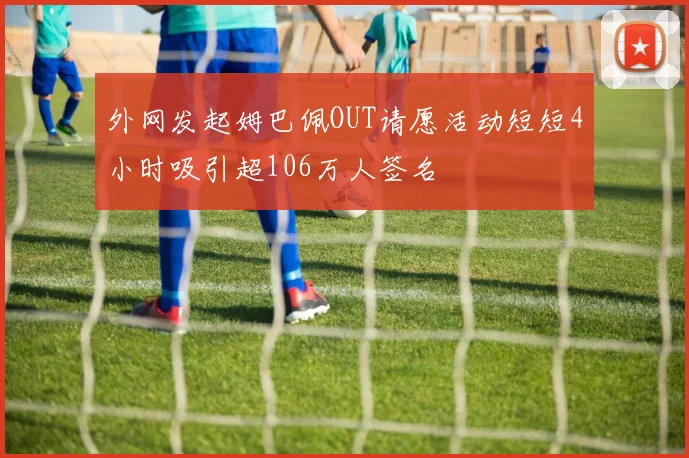 外网发起姆巴佩OUT请愿活动短短4小时吸引超106万人签名