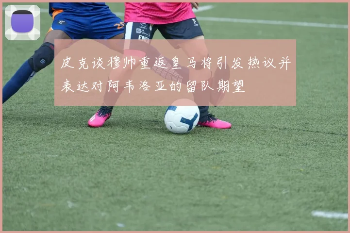 皮克谈穆帅重返皇马将引发热议并表达对阿韦洛亚的留队期望