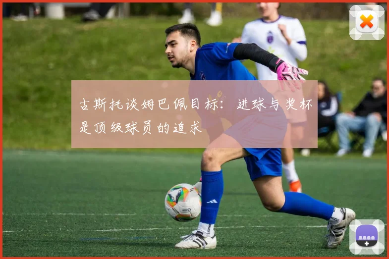 古斯托谈姆巴佩目标：进球与奖杯是顶级球员的追求