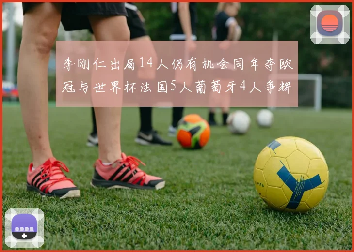 李刚仁出局14人仍有机会同年夺欧冠与世界杯法国5人葡萄牙4人争辉