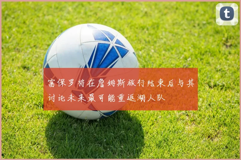 富保罗将在詹姆斯旅行结束后与其讨论未来最可能重返湖人队