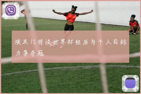 埃及门将谈世界杯经历与个人目标力争夺冠