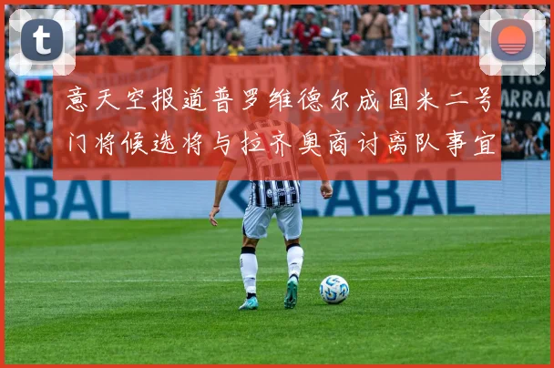 意天空报道普罗维德尔成国米二号门将候选将与拉齐奥商讨离队事宜