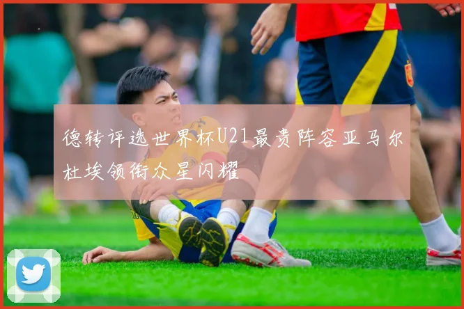德转评选世界杯U21最贵阵容亚马尔杜埃领衔众星闪耀