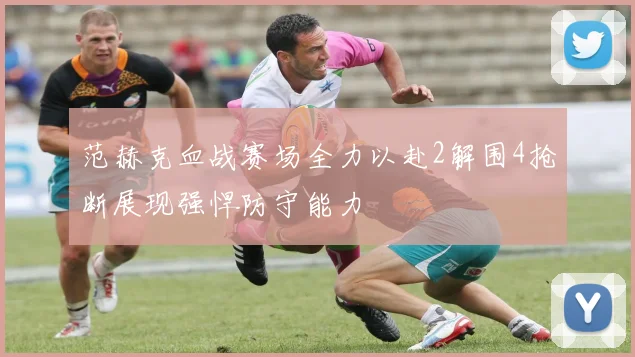 范赫克血战赛场全力以赴2解围4抢断展现强悍防守能力