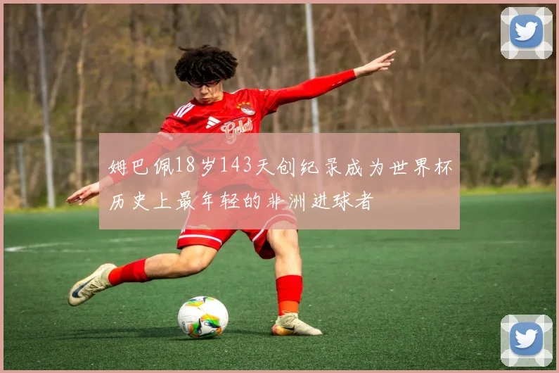 姆巴佩18岁143天创纪录成为世界杯历史上最年轻的非洲进球者