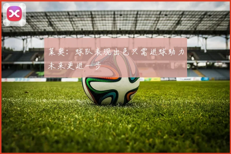 莱奥：球队表现出色只需进球助力未来更进一步