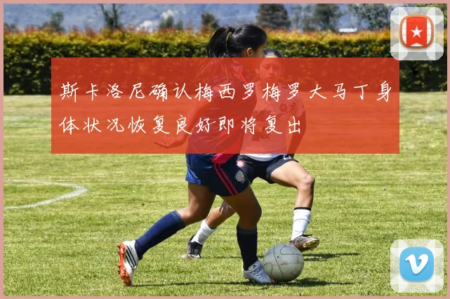 斯卡洛尼确认梅西罗梅罗大马丁身体状况恢复良好即将复出