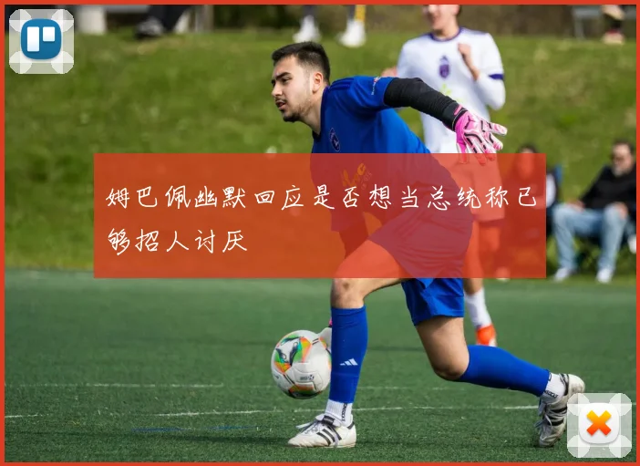 姆巴佩幽默回应是否想当总统称已够招人讨厌