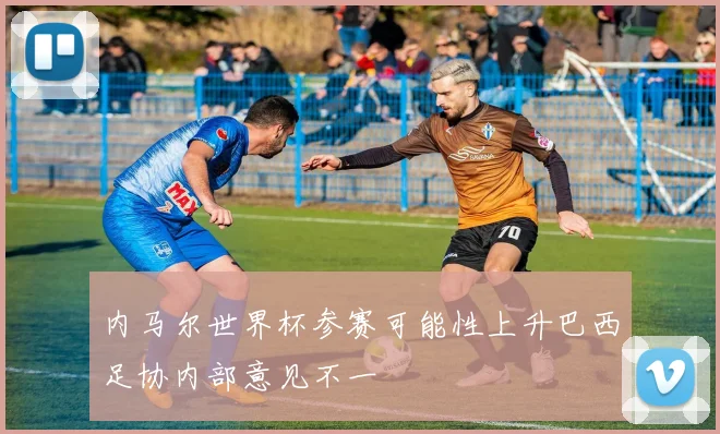内马尔世界杯参赛可能性上升巴西足协内部意见不一