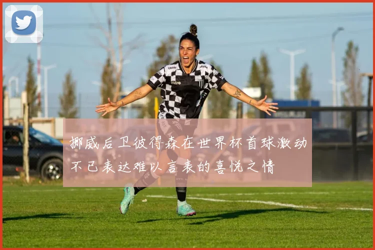 挪威后卫彼得森在世界杯首球激动不已表达难以言表的喜悦之情