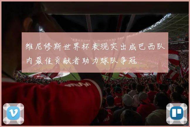 维尼修斯世界杯表现突出成巴西队内最佳贡献者助力球队争冠