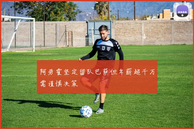 阿劳霍坚定留队巴萨但年薪超千万需谨慎决策