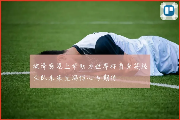 埃泽感恩上帝助力世界杯首秀英格兰队未来充满信心与期待