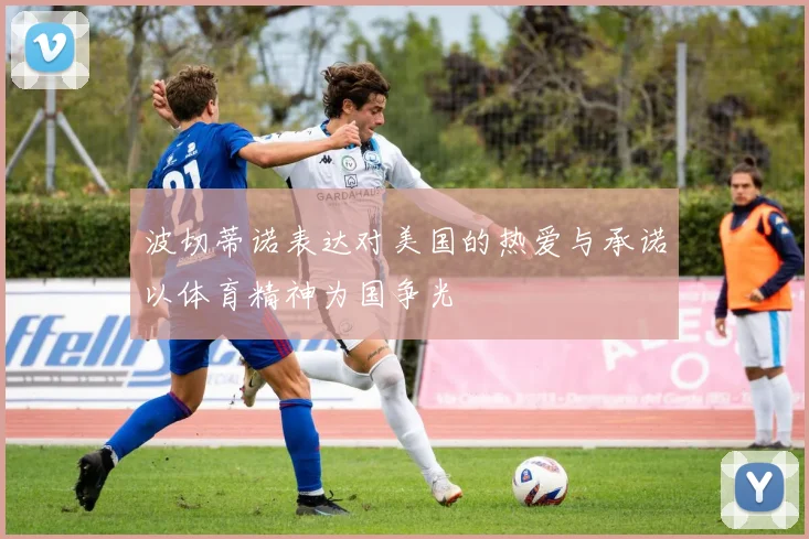 波切蒂诺表达对美国的热爱与承诺以体育精神为国争光