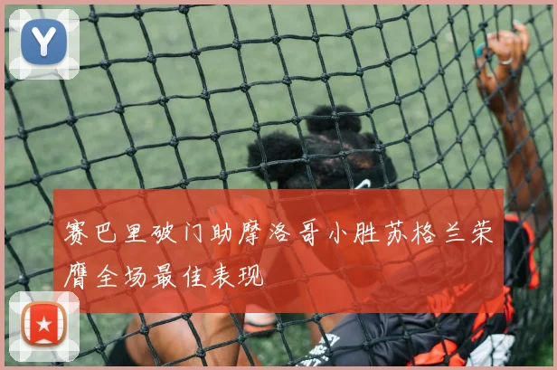 赛巴里破门助摩洛哥小胜苏格兰荣膺全场最佳表现